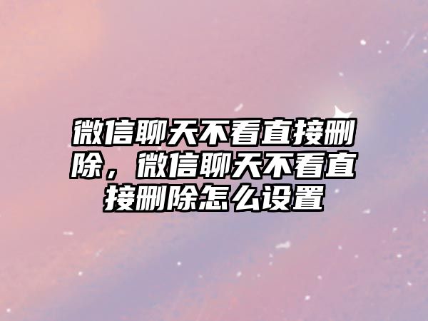 微信聊天不看直接刪除，微信聊天不看直接刪除怎么設(shè)置