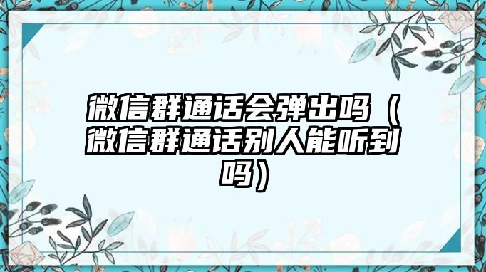 微信群通話會彈出嗎（微信群通話別人能聽到嗎）