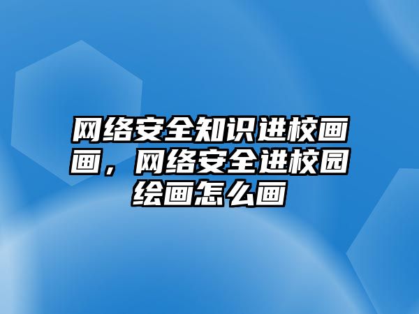 網(wǎng)絡(luò)安全知識進校畫畫，網(wǎng)絡(luò)安全進校園繪畫怎么畫