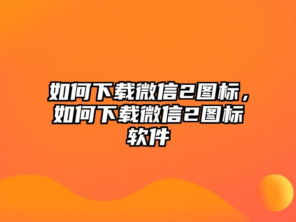 如何下載微信2圖標(biāo)，如何下載微信2圖標(biāo)軟件