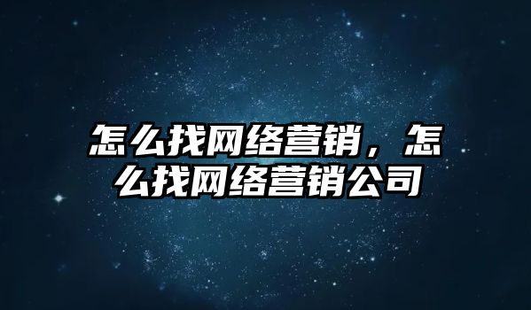 怎么找網(wǎng)絡(luò)營銷，怎么找網(wǎng)絡(luò)營銷公司