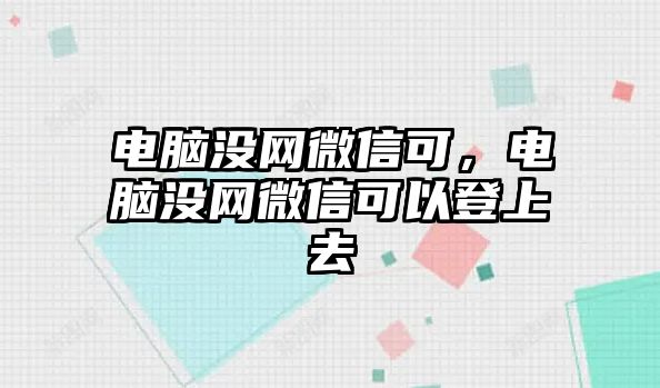 電腦沒網(wǎng)微信可，電腦沒網(wǎng)微信可以登上去