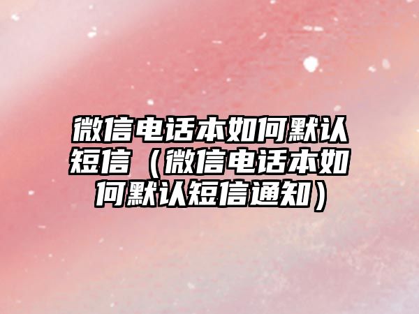 微信電話本如何默認(rèn)短信（微信電話本如何默認(rèn)短信通知）