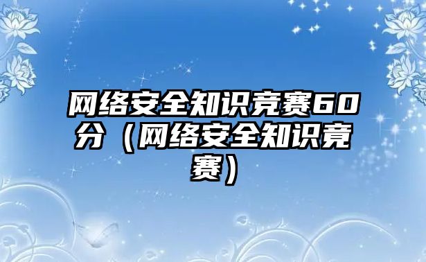 網(wǎng)絡安全知識競賽60分（網(wǎng)絡安全知識竟賽）