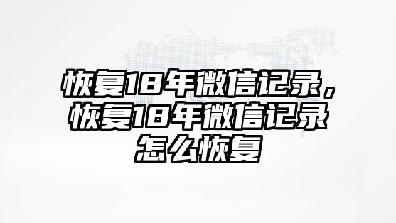 恢復(fù)18年微信記錄，恢復(fù)18年微信記錄怎么恢復(fù)