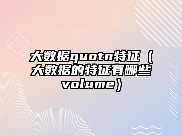 大數(shù)據(jù)quotn特征（大數(shù)據(jù)的特征有哪些volume）