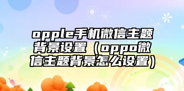 opple手機微信主題背景設(shè)置（oppo微信主題背景怎么設(shè)置）