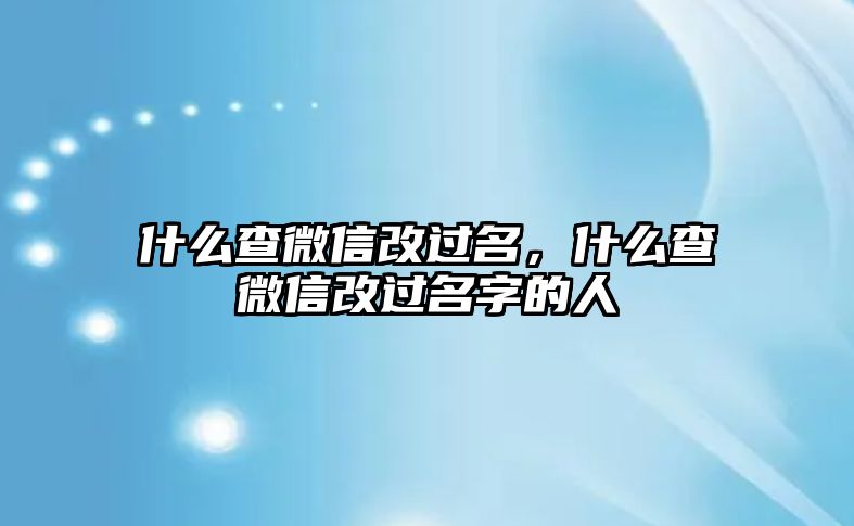 什么查微信改過(guò)名，什么查微信改過(guò)名字的人