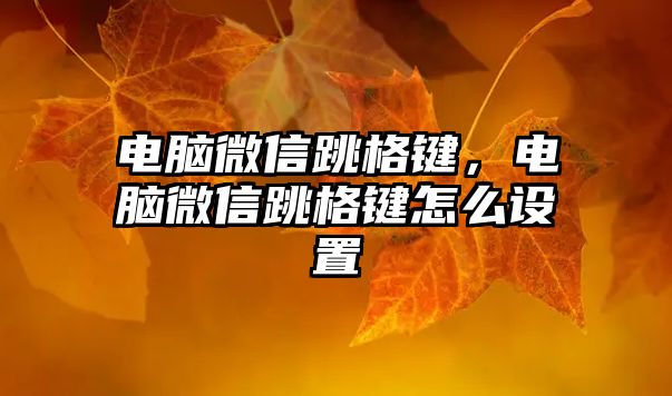 電腦微信跳格鍵，電腦微信跳格鍵怎么設(shè)置