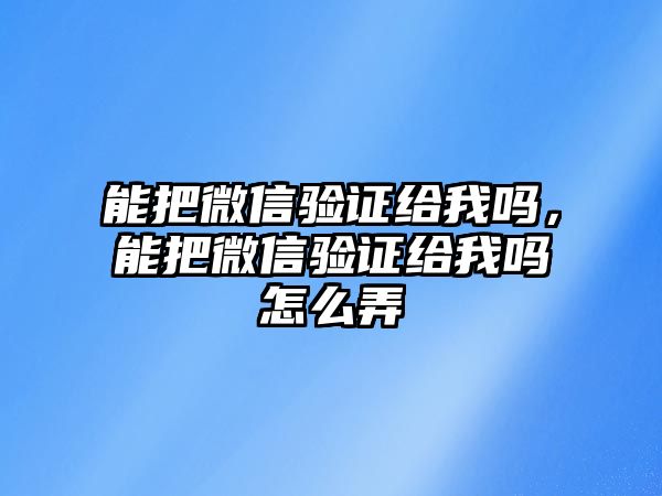 能把微信驗(yàn)證給我嗎，能把微信驗(yàn)證給我嗎怎么弄