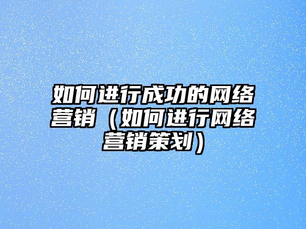 如何進(jìn)行成功的網(wǎng)絡(luò)營銷（如何進(jìn)行網(wǎng)絡(luò)營銷策劃）