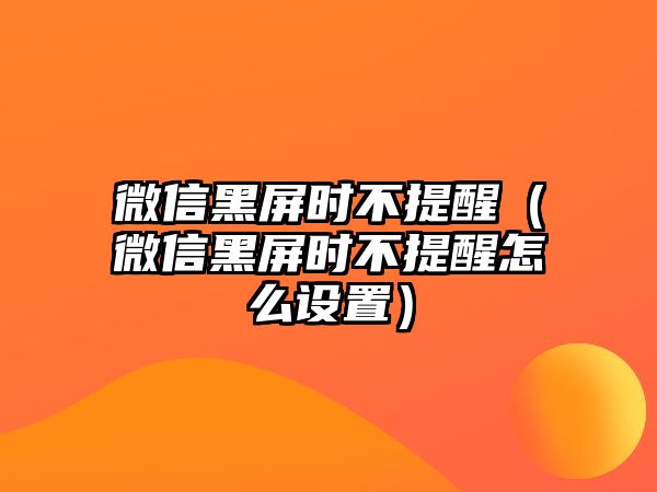 微信黑屏?xí)r不提醒（微信黑屏?xí)r不提醒怎么設(shè)置）