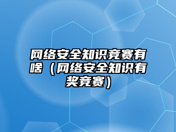 網(wǎng)絡(luò)安全知識競賽有啥（網(wǎng)絡(luò)安全知識有獎競賽）