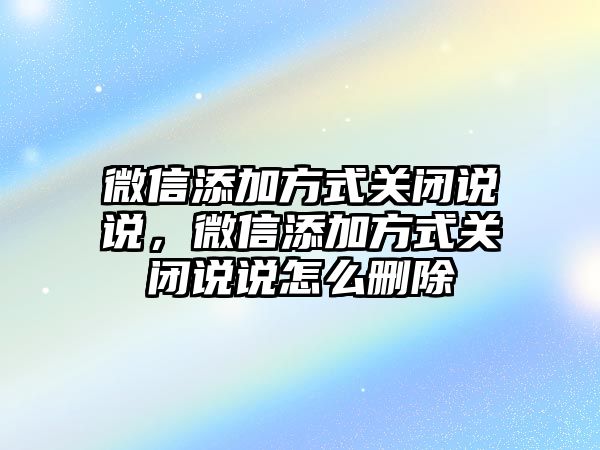 微信添加方式關(guān)閉說說，微信添加方式關(guān)閉說說怎么刪除