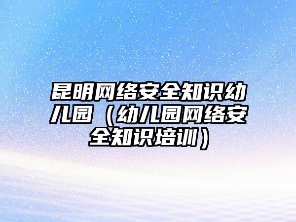 昆明網(wǎng)絡(luò)安全知識(shí)幼兒園（幼兒園網(wǎng)絡(luò)安全知識(shí)培訓(xùn)）