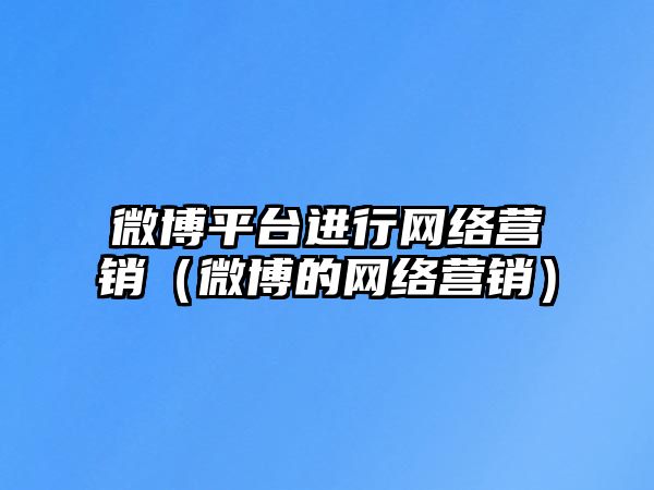 微博平臺進(jìn)行網(wǎng)絡(luò)營銷（微博的網(wǎng)絡(luò)營銷）