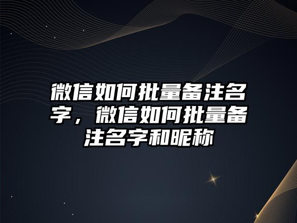 微信如何批量備注名字，微信如何批量備注名字和昵稱