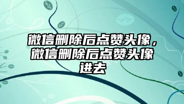 微信刪除后點(diǎn)贊頭像，微信刪除后點(diǎn)贊頭像進(jìn)去