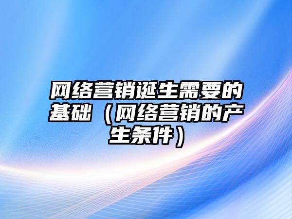 網(wǎng)絡營銷誕生需要的基礎（網(wǎng)絡營銷的產(chǎn)生條件）