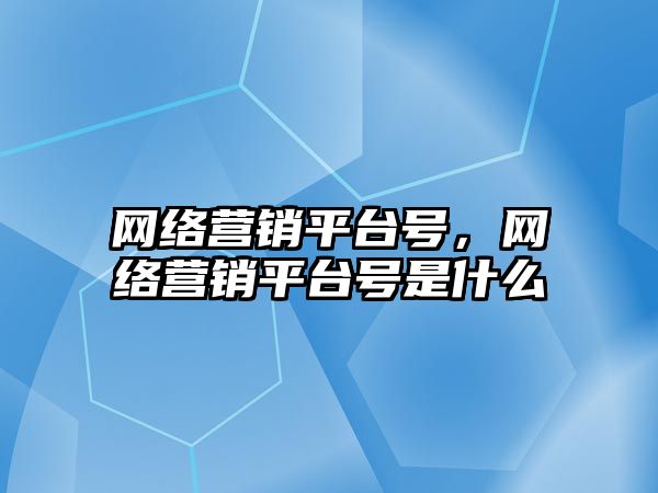 網(wǎng)絡營銷平臺號，網(wǎng)絡營銷平臺號是什么