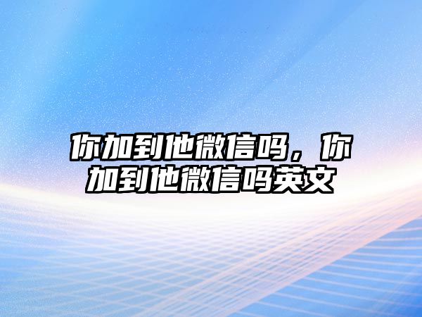 你加到他微信嗎，你加到他微信嗎英文