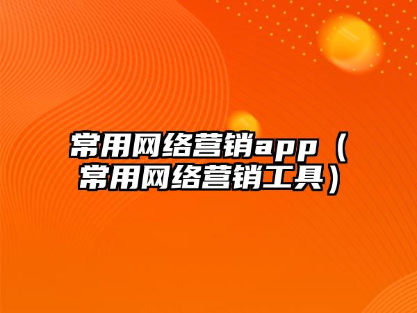 常用網(wǎng)絡營銷app（常用網(wǎng)絡營銷工具）