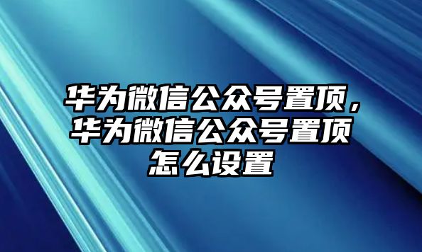 華為微信公眾號置頂，華為微信公眾號置頂怎么設(shè)置