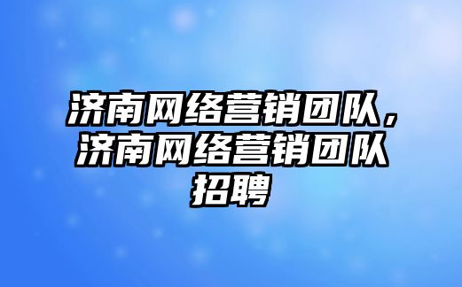 濟南網(wǎng)絡營銷團隊，濟南網(wǎng)絡營銷團隊招聘