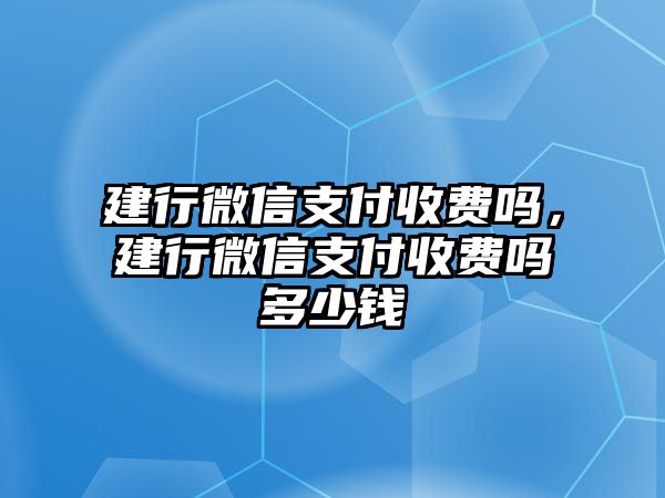 建行微信支付收費嗎，建行微信支付收費嗎多少錢