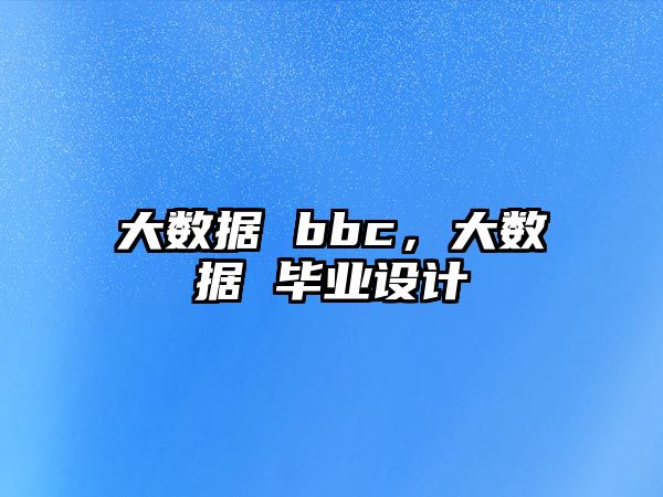 大數(shù)據(jù) bbc，大數(shù)據(jù) 畢業(yè)設(shè)計