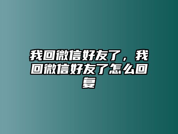 我回微信好友了，我回微信好友了怎么回復(fù)