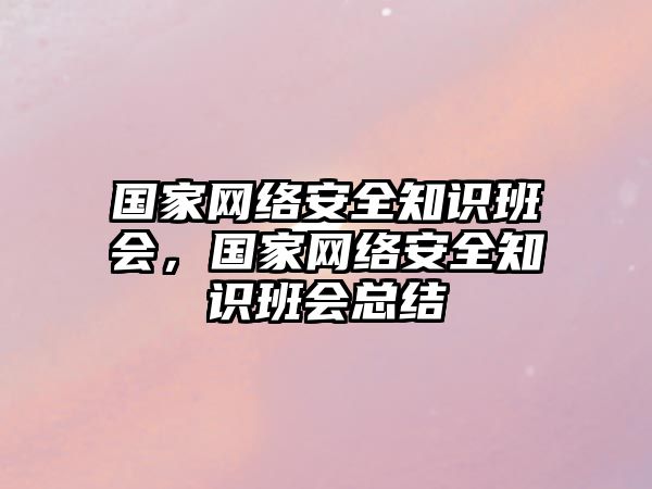 國家網(wǎng)絡(luò)安全知識班會，國家網(wǎng)絡(luò)安全知識班會總結(jié)