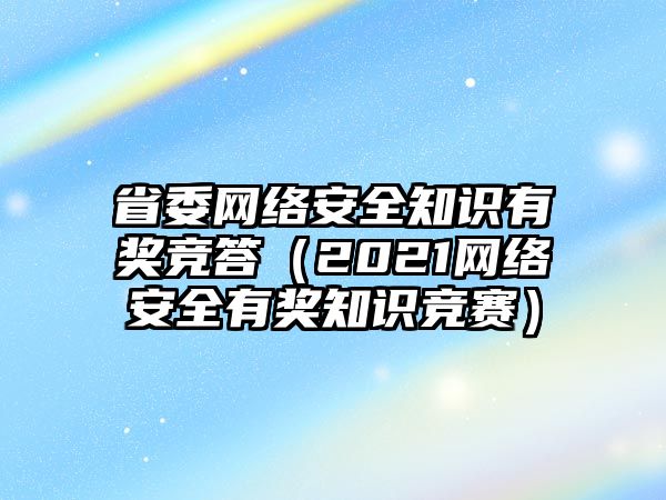 省委網(wǎng)絡(luò)安全知識(shí)有獎(jiǎng)競答（2021網(wǎng)絡(luò)安全有獎(jiǎng)知識(shí)競賽）