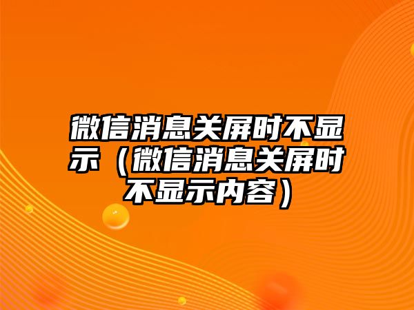 微信消息關(guān)屏?xí)r不顯示（微信消息關(guān)屏?xí)r不顯示內(nèi)容）