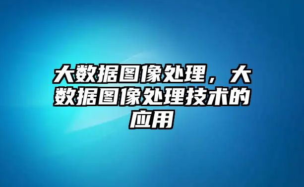 大數(shù)據(jù)圖像處理，大數(shù)據(jù)圖像處理技術(shù)的應(yīng)用