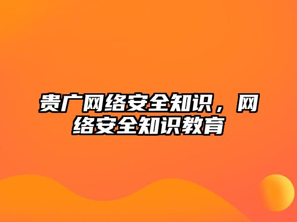 貴廣網(wǎng)絡安全知識，網(wǎng)絡安全知識教育