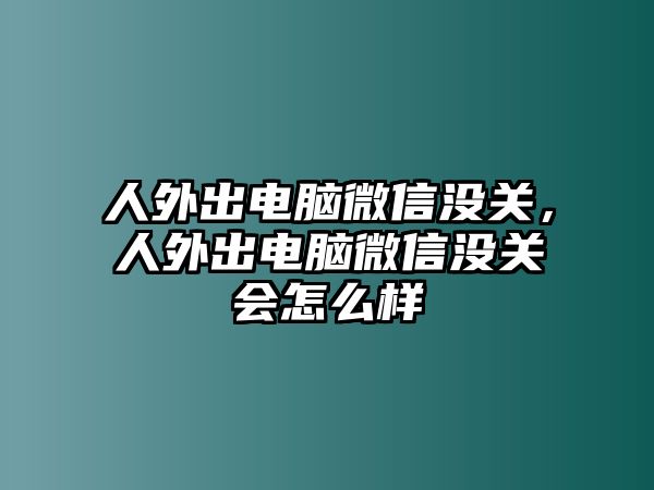 人外出電腦微信沒關(guān)，人外出電腦微信沒關(guān)會怎么樣