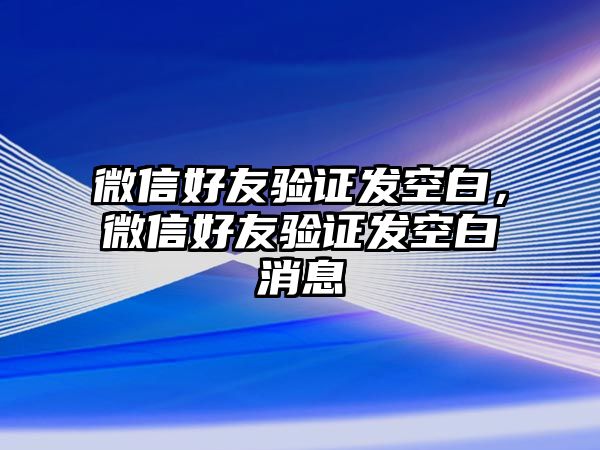 微信好友驗(yàn)證發(fā)空白，微信好友驗(yàn)證發(fā)空白消息