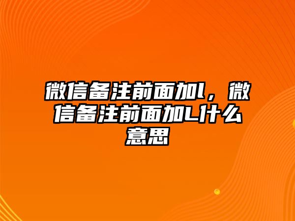 微信備注前面加l，微信備注前面加L什么意思