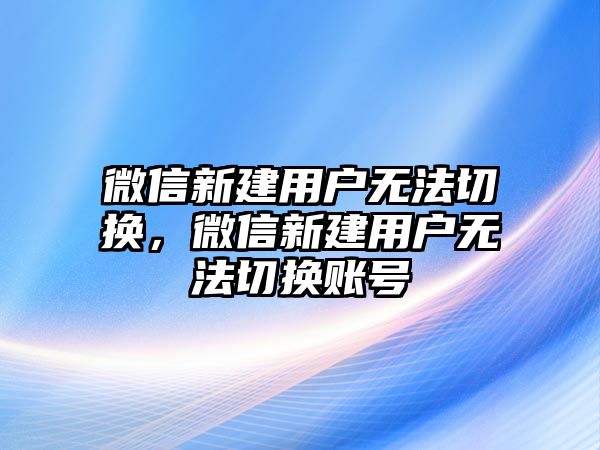 微信新建用戶無法切換，微信新建用戶無法切換賬號