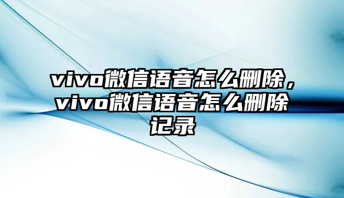 vivo微信語音怎么刪除，vivo微信語音怎么刪除記錄