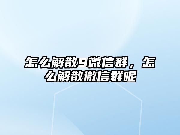 怎么解散9微信群，怎么解散微信群呢