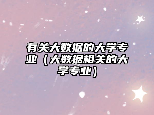 有關(guān)大數(shù)據(jù)的大學(xué)專業(yè)（大數(shù)據(jù)相關(guān)的大學(xué)專業(yè)）