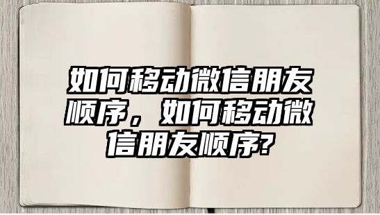 如何移動微信朋友順序，如何移動微信朋友順序?