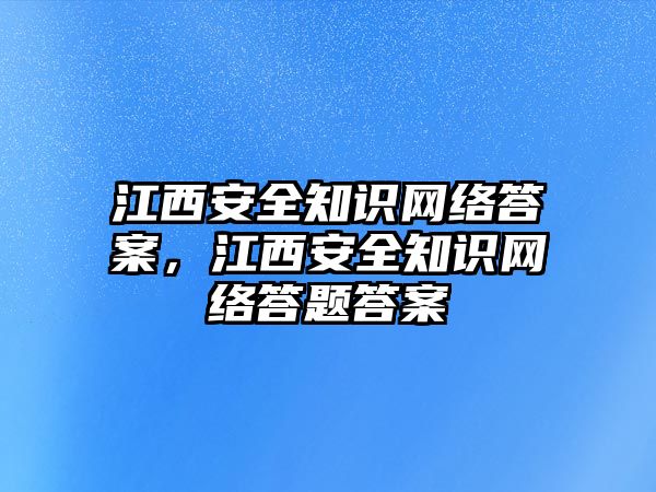 江西安全知識網(wǎng)絡(luò)答案，江西安全知識網(wǎng)絡(luò)答題答案