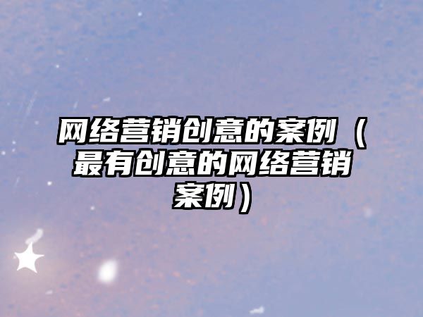 網(wǎng)絡營銷創(chuàng)意的案例（最有創(chuàng)意的網(wǎng)絡營銷案例）