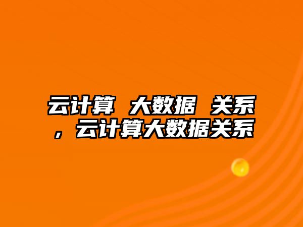 云計算 大數(shù)據(jù) 關系，云計算大數(shù)據(jù)關系