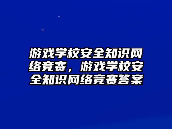 游戲?qū)W校安全知識(shí)網(wǎng)絡(luò)競(jìng)賽，游戲?qū)W校安全知識(shí)網(wǎng)絡(luò)競(jìng)賽答案