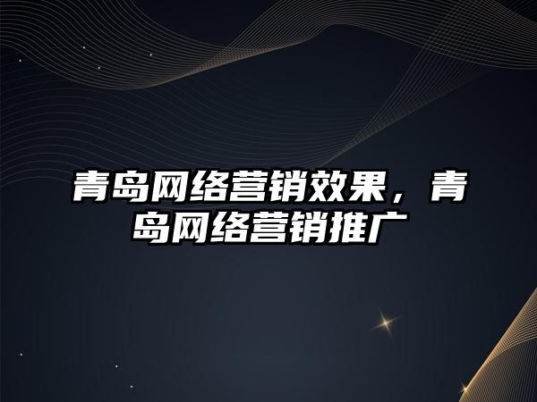 青島網絡營銷效果，青島網絡營銷推廣