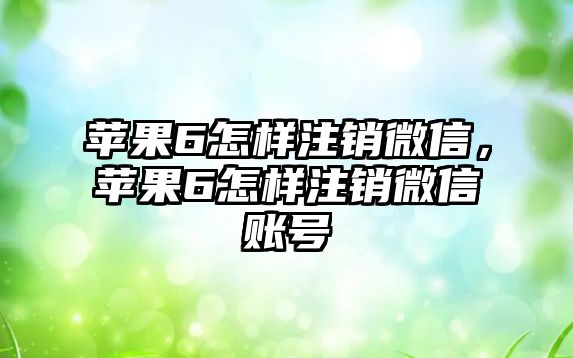 蘋果6怎樣注銷微信，蘋果6怎樣注銷微信賬號(hào)